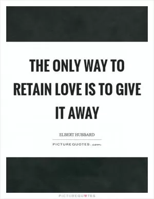 The only way to retain love is to give it away Picture Quote #1