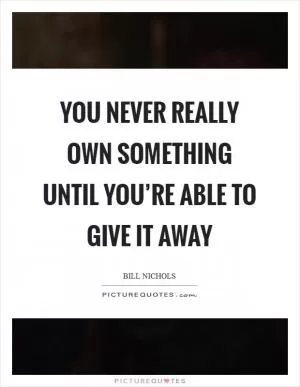 You never really own something until you’re able to give it away Picture Quote #1