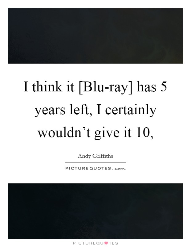 I think it [Blu-ray] has 5 years left, I certainly wouldn't give it 10, Picture Quote #1