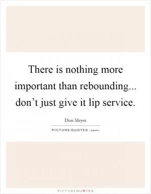 There is nothing more important than rebounding... don’t just give it lip service Picture Quote #1
