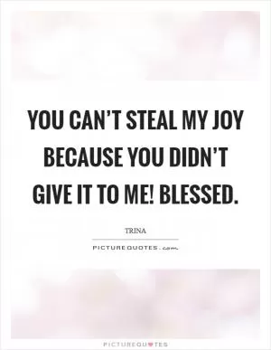 You can’t steal my joy because you didn’t give it to me! Blessed Picture Quote #1