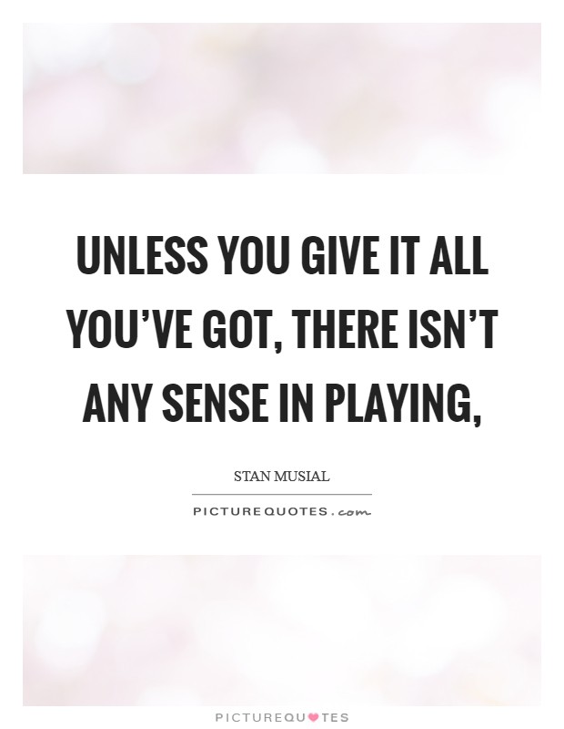 Unless you give it all you've got, there isn't any sense in playing, Picture Quote #1