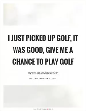 I just picked up golf, it was good, give me a chance to play golf Picture Quote #1