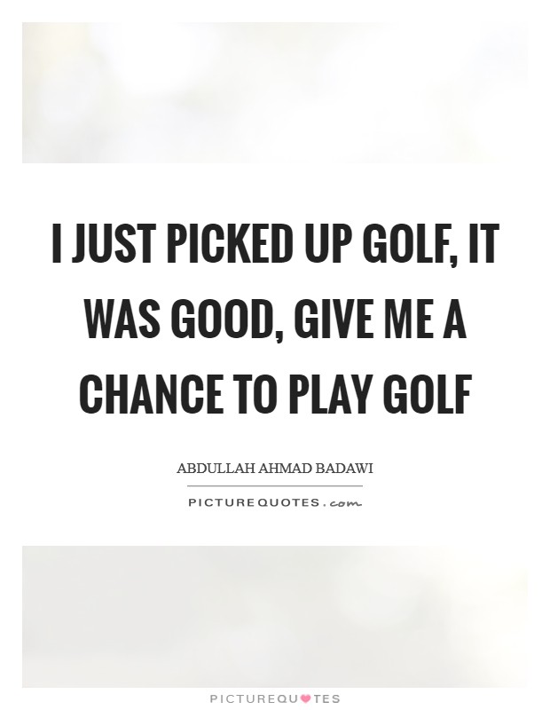 I just picked up golf, it was good, give me a chance to play golf Picture Quote #1