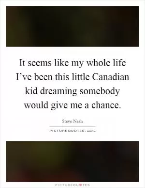 It seems like my whole life I’ve been this little Canadian kid dreaming somebody would give me a chance Picture Quote #1