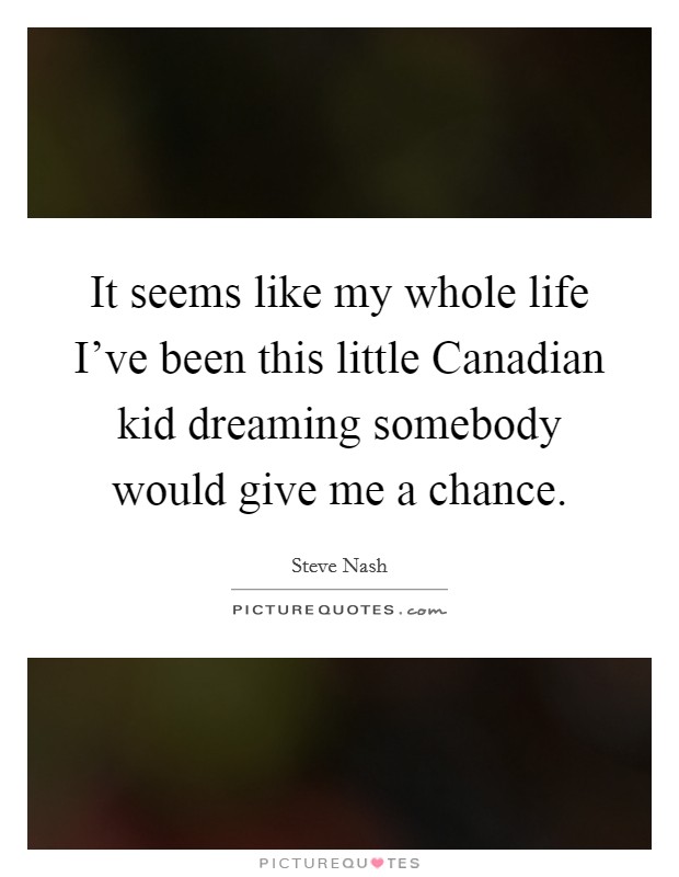 It seems like my whole life I've been this little Canadian kid dreaming somebody would give me a chance. Picture Quote #1