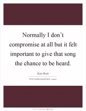 Normally I don’t compromise at all but it felt important to give that song the chance to be heard Picture Quote #1