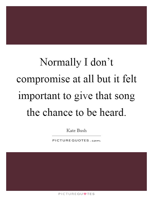 Normally I don't compromise at all but it felt important to give that song the chance to be heard. Picture Quote #1