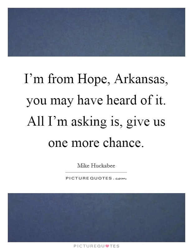 I'm from Hope, Arkansas, you may have heard of it. All I'm asking is, give us one more chance. Picture Quote #1