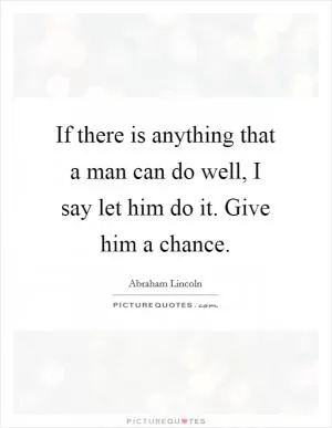 If there is anything that a man can do well, I say let him do it. Give him a chance Picture Quote #1