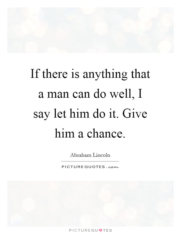If there is anything that a man can do well, I say let him do it. Give him a chance. Picture Quote #1