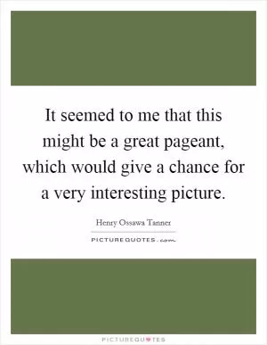It seemed to me that this might be a great pageant, which would give a chance for a very interesting picture Picture Quote #1