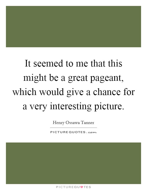 It seemed to me that this might be a great pageant, which would give a chance for a very interesting picture. Picture Quote #1