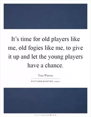 It’s time for old players like me, old fogies like me, to give it up and let the young players have a chance Picture Quote #1