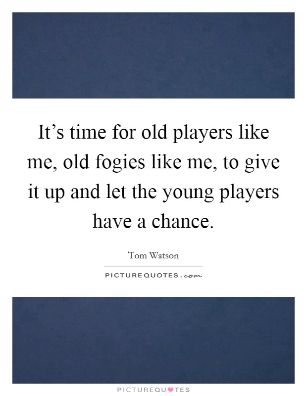 It's time for old players like me, old fogies like me, to give it up and let the young players have a chance. Picture Quote #1