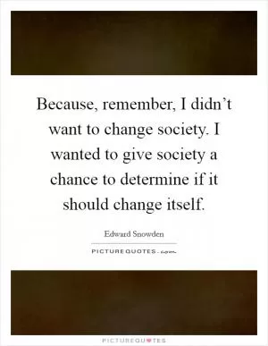 Because, remember, I didn’t want to change society. I wanted to give society a chance to determine if it should change itself Picture Quote #1