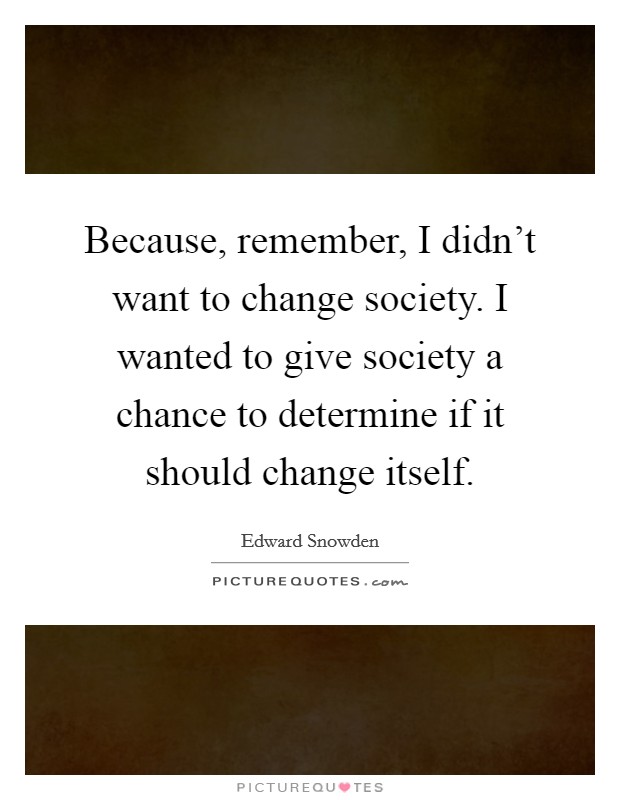 Because, remember, I didn't want to change society. I wanted to give society a chance to determine if it should change itself. Picture Quote #1