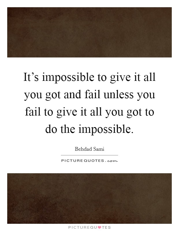 It's impossible to give it all you got and fail unless you fail to give it all you got to do the impossible. Picture Quote #1