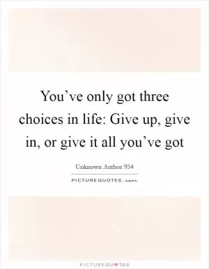 You’ve only got three choices in life: Give up, give in, or give it all you’ve got Picture Quote #1