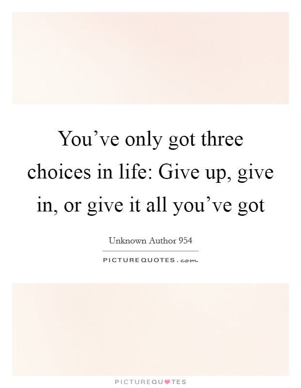 You've only got three choices in life: Give up, give in, or give it all you've got Picture Quote #1