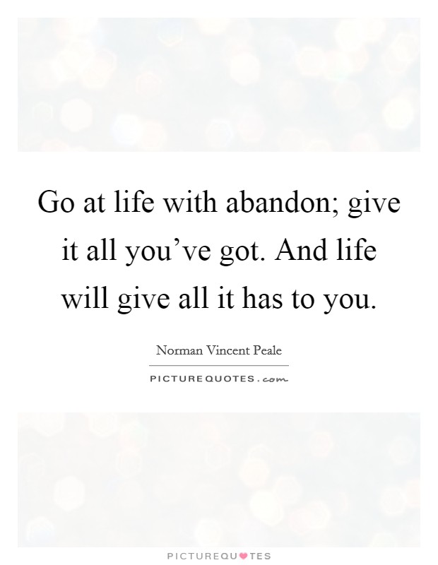 Go at life with abandon; give it all you've got. And life will give all it has to you. Picture Quote #1