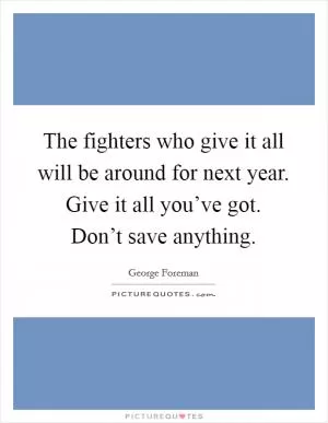 The fighters who give it all will be around for next year. Give it all you’ve got. Don’t save anything Picture Quote #1