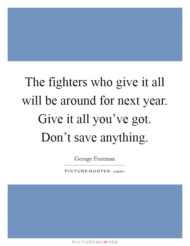 The fighters who give it all will be around for next year. Give it all you've got. Don't save anything. Picture Quote #1