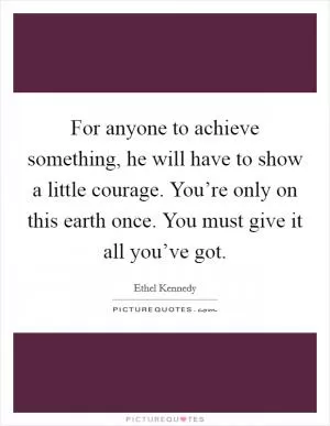 For anyone to achieve something, he will have to show a little courage. You’re only on this earth once. You must give it all you’ve got Picture Quote #1