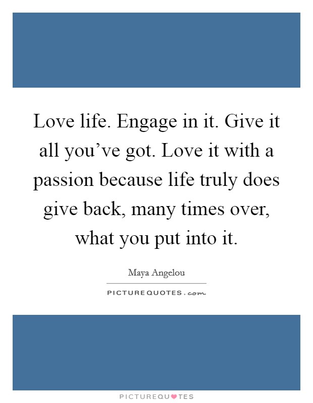 Love life. Engage in it. Give it all you've got. Love it with a passion because life truly does give back, many times over, what you put into it. Picture Quote #1