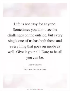 Life is not easy for anyone. Sometimes you don’t see the challenges on the outside, but every single one of us has both those and everything that goes on inside as well. Give it your all. Dare to be all you can be Picture Quote #1