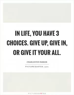 In life, you have 3 choices. Give up, give in, or give it your all Picture Quote #1