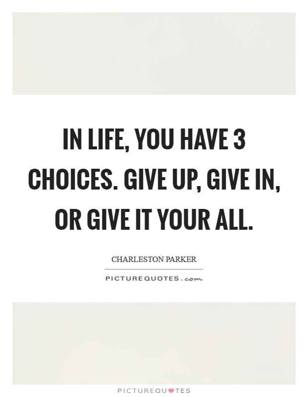In life, you have 3 choices. Give up, give in, or give it your all. Picture Quote #1