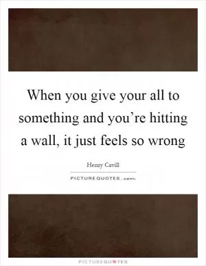 When you give your all to something and you’re hitting a wall, it just feels so wrong Picture Quote #1