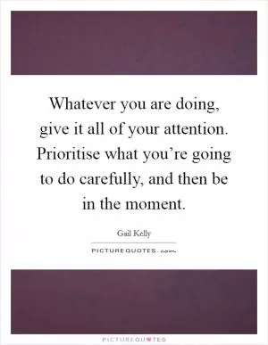 Whatever you are doing, give it all of your attention. Prioritise what you’re going to do carefully, and then be in the moment Picture Quote #1