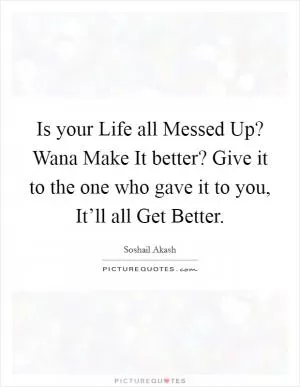 Is your Life all Messed Up? Wana Make It better? Give it to the one who gave it to you, It’ll all Get Better Picture Quote #1