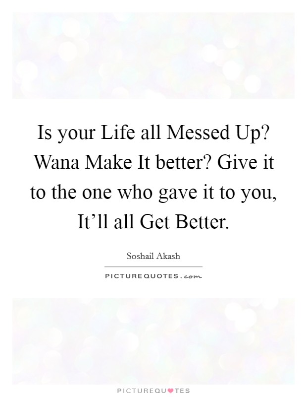 Is your Life all Messed Up? Wana Make It better? Give it to the one who gave it to you, It'll all Get Better. Picture Quote #1