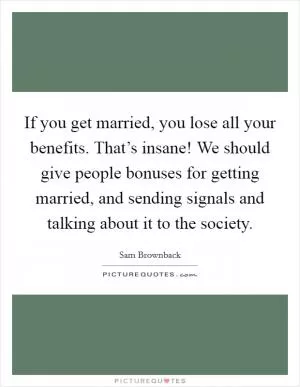 If you get married, you lose all your benefits. That’s insane! We should give people bonuses for getting married, and sending signals and talking about it to the society Picture Quote #1
