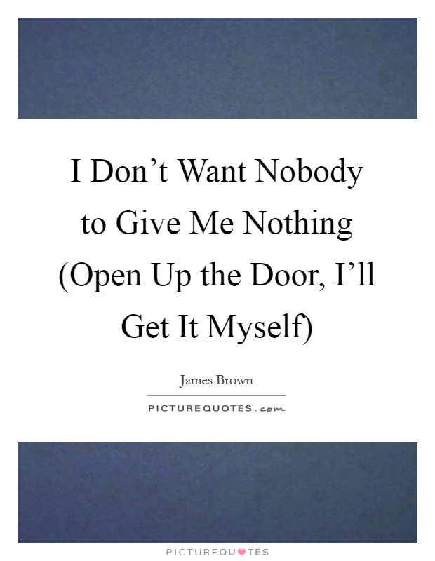 I Don't Want Nobody to Give Me Nothing (Open Up the Door, I'll Get It Myself) Picture Quote #1