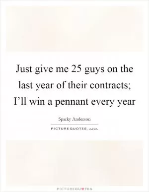 Just give me 25 guys on the last year of their contracts; I’ll win a pennant every year Picture Quote #1