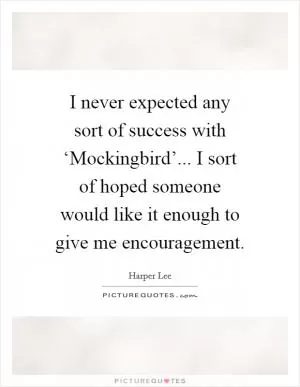 I never expected any sort of success with ‘Mockingbird’... I sort of hoped someone would like it enough to give me encouragement Picture Quote #1