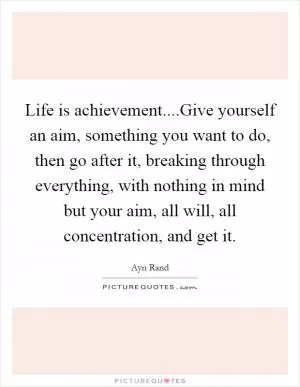 Life is achievement....Give yourself an aim, something you want to do, then go after it, breaking through everything, with nothing in mind but your aim, all will, all concentration, and get it Picture Quote #1