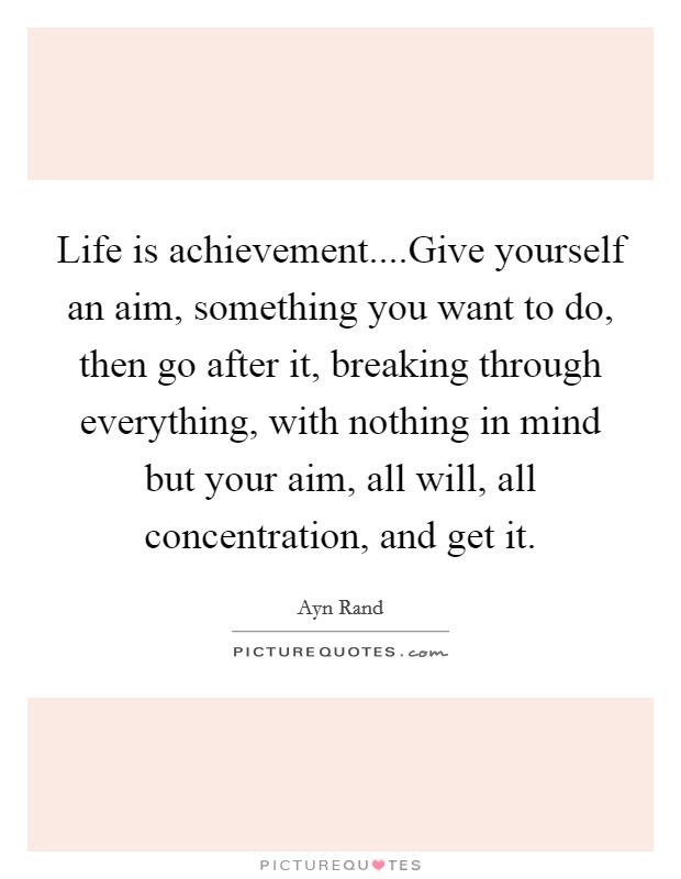 Life is achievement....Give yourself an aim, something you want to do, then go after it, breaking through everything, with nothing in mind but your aim, all will, all concentration, and get it. Picture Quote #1