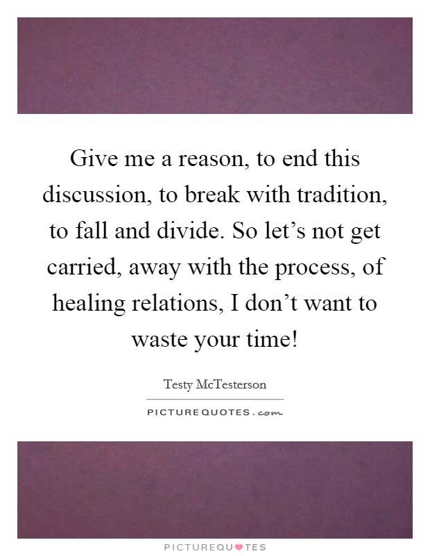 Give me a reason, to end this discussion, to break with tradition, to fall and divide. So let's not get carried, away with the process, of healing relations, I don't want to waste your time! Picture Quote #1