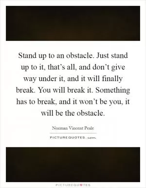 Stand up to an obstacle. Just stand up to it, that’s all, and don’t give way under it, and it will finally break. You will break it. Something has to break, and it won’t be you, it will be the obstacle Picture Quote #1
