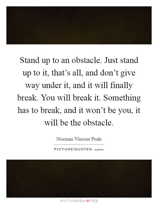 Stand up to an obstacle. Just stand up to it, that's all, and don't give way under it, and it will finally break. You will break it. Something has to break, and it won't be you, it will be the obstacle. Picture Quote #1