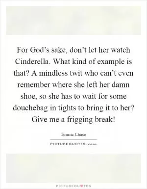 For God’s sake, don’t let her watch Cinderella. What kind of example is that? A mindless twit who can’t even remember where she left her damn shoe, so she has to wait for some douchebag in tights to bring it to her? Give me a frigging break! Picture Quote #1