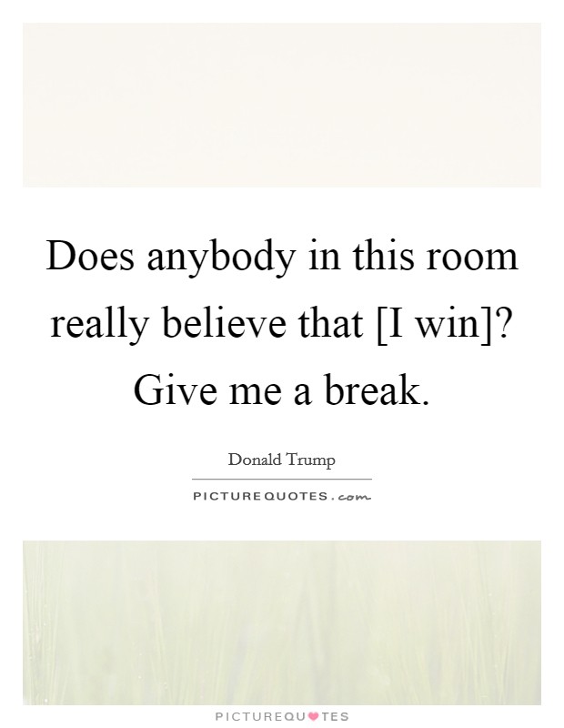 Does anybody in this room really believe that [I win]? Give me a break. Picture Quote #1