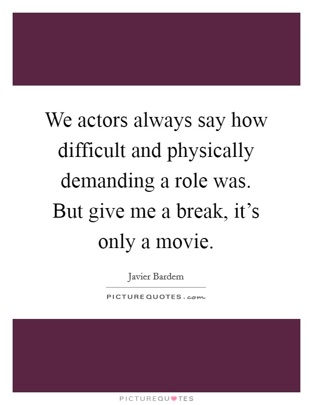 We actors always say how difficult and physically demanding a role was. But give me a break, it's only a movie. Picture Quote #1