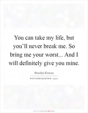 You can take my life, but you’ll never break me. So bring me your worst... And I will definitely give you mine Picture Quote #1