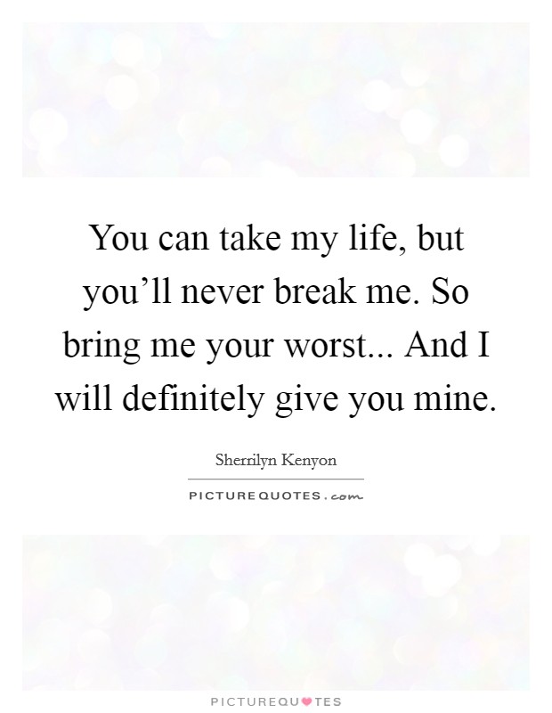 You can take my life, but you'll never break me. So bring me your worst... And I will definitely give you mine. Picture Quote #1